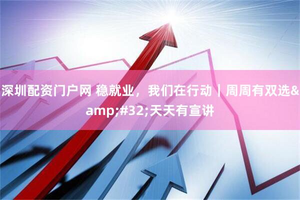 深圳配资门户网 稳就业，我们在行动｜周周有双选 天天有宣讲