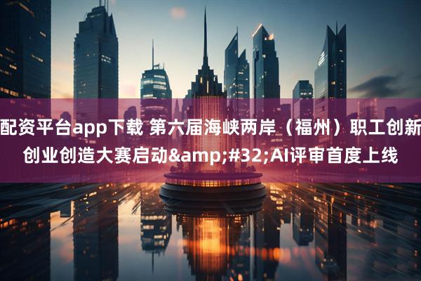 配资平台app下载 第六届海峡两岸（福州）职工创新创业创造大赛启动 AI评审首度上线