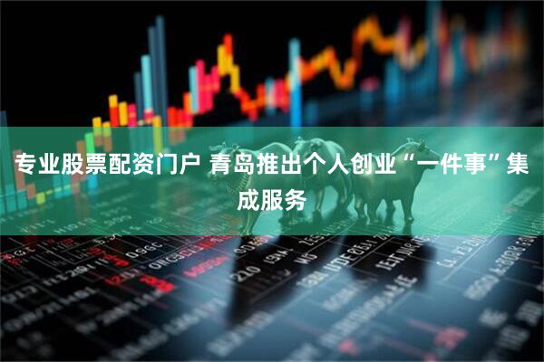 专业股票配资门户 青岛推出个人创业“一件事”集成服务