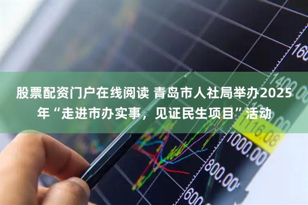 股票配资门户在线阅读 青岛市人社局举办2025年“走进市办实事，见证民生项目”活动