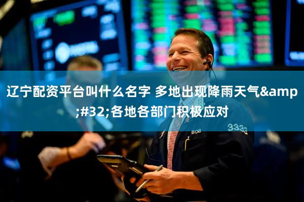 辽宁配资平台叫什么名字 多地出现降雨天气 各地各部门积极应对