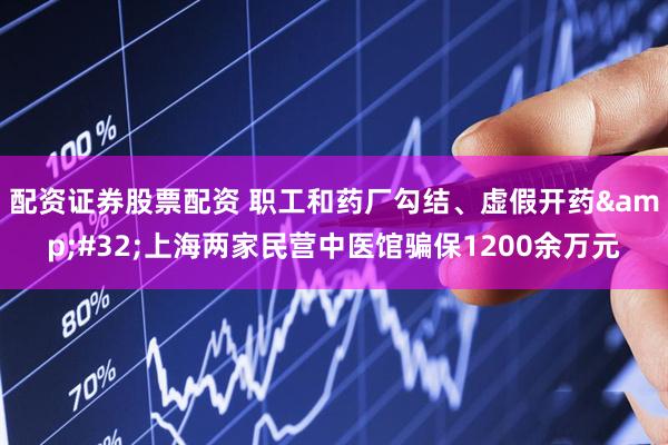 配资证券股票配资 职工和药厂勾结、虚假开药 上海两家民营中医馆骗保1200余万元