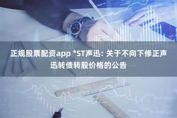 正规股票配资app *ST声迅: 关于不向下修正声迅转债转股价格的公告