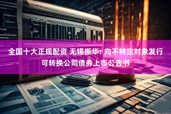 全国十大正规配资 无锡振华: 向不特定对象发行可转换公司债券上市公告书