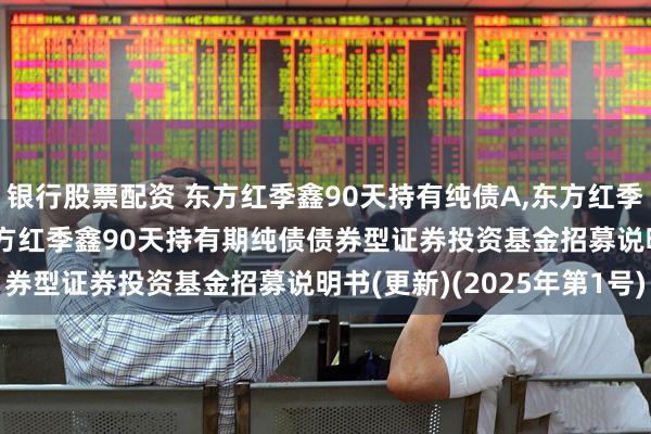 银行股票配资 东方红季鑫90天持有纯债A,东方红季鑫90天持有纯债C: 东方红季鑫90天持有期纯债债券型证券投资基金招募说明书(更新)(2025年第1号)
