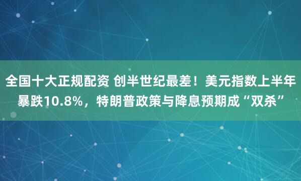 全国十大正规配资 创半世纪最差！美元指数上半年暴跌10.8%，特朗普政策与降息预期成“双杀”