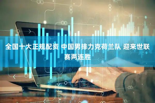 全国十大正规配资 中国男排力克荷兰队 迎来世联赛两连胜