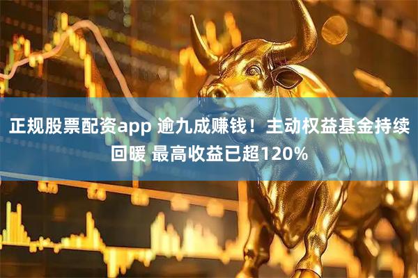 正规股票配资app 逾九成赚钱！主动权益基金持续回暖 最高收益已超120%