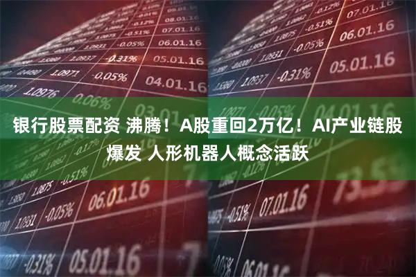 银行股票配资 沸腾！A股重回2万亿！AI产业链股爆发 人形机器人概念活跃