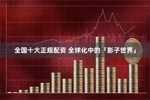 全国十大正规配资 全球化中的「影子世界」