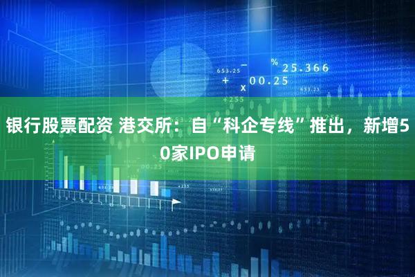 银行股票配资 港交所：自“科企专线”推出，新增50家IPO申请