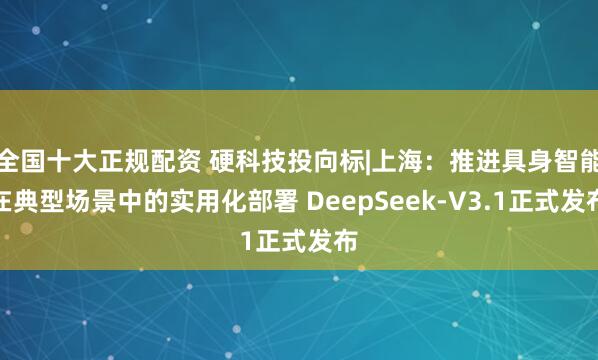 全国十大正规配资 硬科技投向标|上海：推进具身智能在典型场景中的实用化部署 DeepSeek-V3.1正式发布