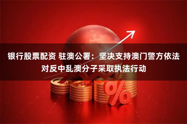 银行股票配资 驻澳公署：坚决支持澳门警方依法对反中乱澳分子采取执法行动