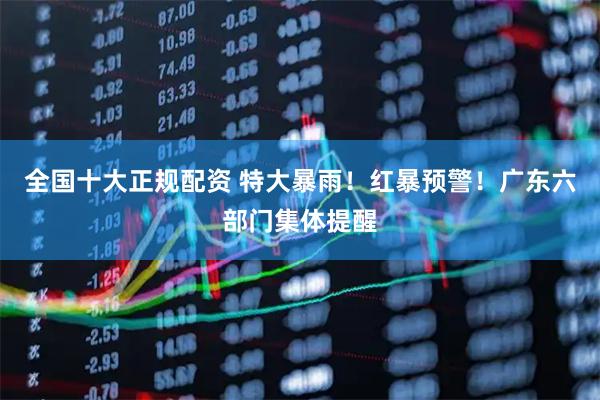 全国十大正规配资 特大暴雨！红暴预警！广东六部门集体提醒