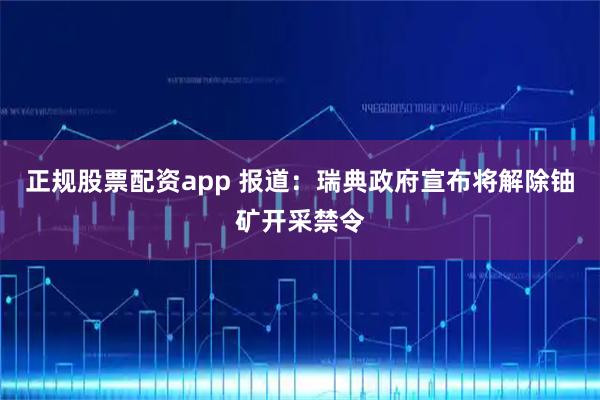 正规股票配资app 报道：瑞典政府宣布将解除铀矿开采禁令