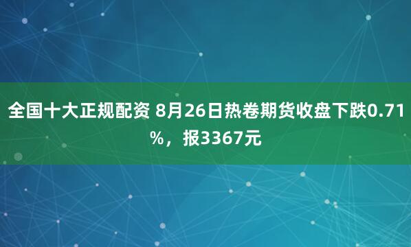 全国十大正规配资 8月26日热卷期货收盘下跌0.71%，报3367元