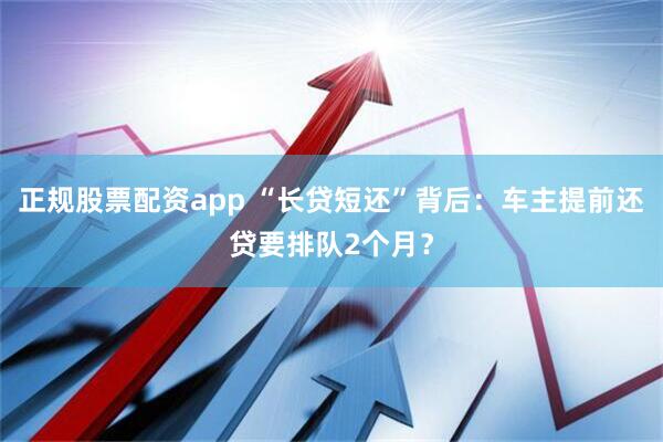 正规股票配资app “长贷短还”背后：车主提前还贷要排队2个月？
