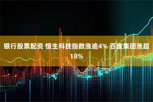 银行股票配资 恒生科技指数涨逾4% 百度集团涨超18%
