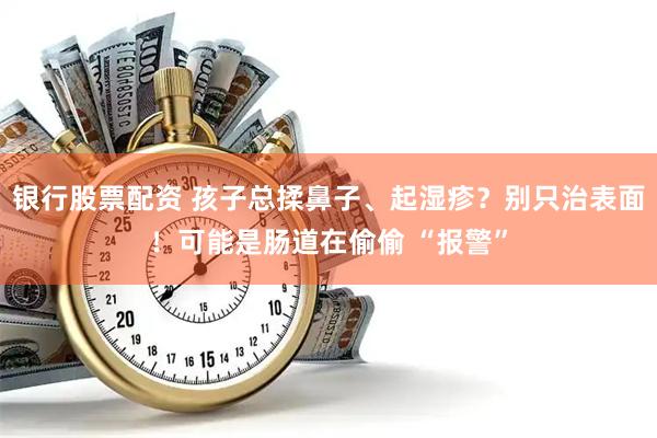 银行股票配资 孩子总揉鼻子、起湿疹？别只治表面！可能是肠道在偷偷 “报警”