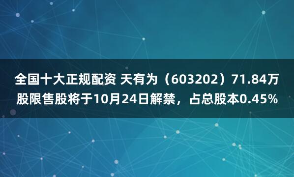 全国十大正规配资 天有为（603202）71.84万股限售股将于10月24日解禁，占总股本0.45%