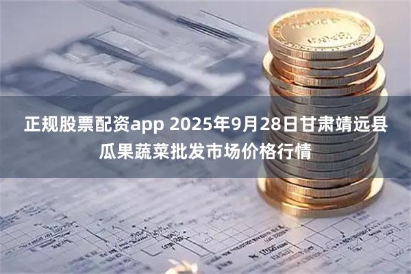 正规股票配资app 2025年9月28日甘肃靖远县瓜果蔬菜批发市场价格行情