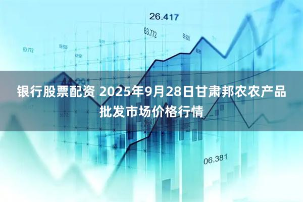 银行股票配资 2025年9月28日甘肃邦农农产品批发市场价格行情