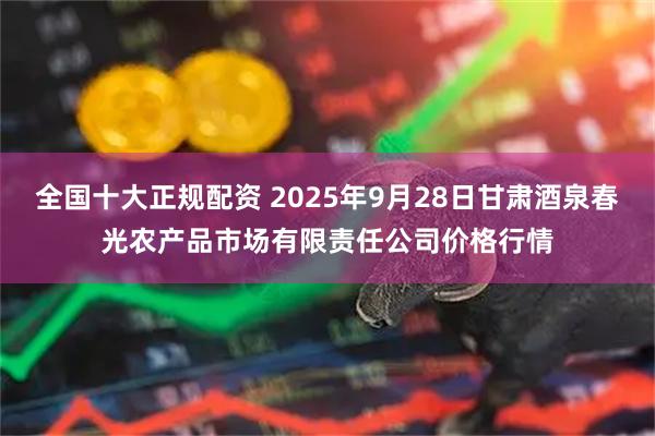 全国十大正规配资 2025年9月28日甘肃酒泉春光农产品市场有限责任公司价格行情