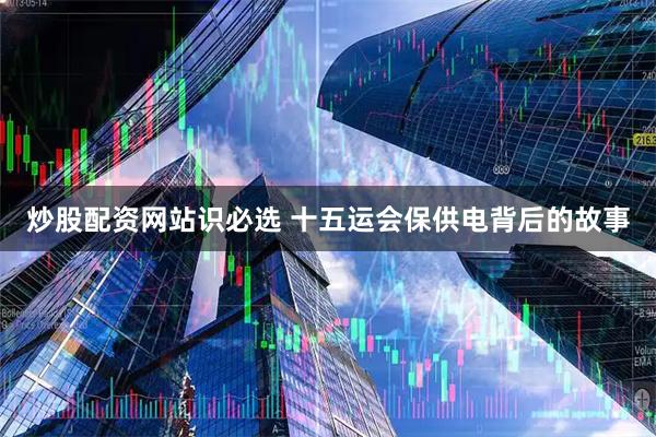 炒股配资网站识必选 十五运会保供电背后的故事