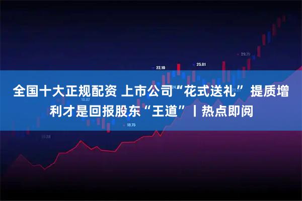 全国十大正规配资 上市公司“花式送礼” 提质增利才是回报股东“王道”丨热点即阅