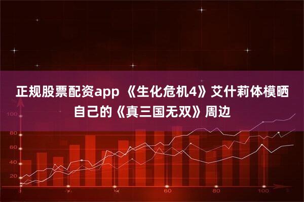 正规股票配资app 《生化危机4》艾什莉体模晒自己的《真三国无双》周边