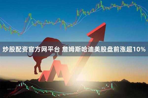 炒股配资官方网平台 詹姆斯哈迪美股盘前涨超10%