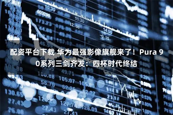 配资平台下载 华为最强影像旗舰来了！Pura 90系列三剑齐发：四杯时代终结