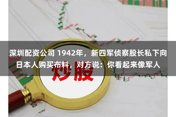 深圳配资公司 1942年，新四军侦察股长私下向日本人购买布料，对方说：你看起来像军人
