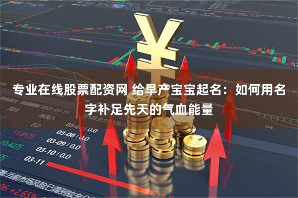 专业在线股票配资网 给早产宝宝起名：如何用名字补足先天的气血能量