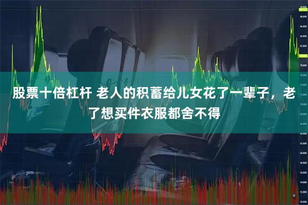 股票十倍杠杆 老人的积蓄给儿女花了一辈子，老了想买件衣服都舍不得