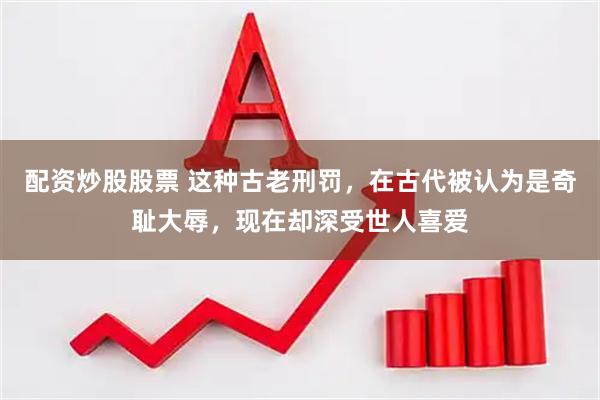 配资炒股股票 这种古老刑罚，在古代被认为是奇耻大辱，现在却深受世人喜爱