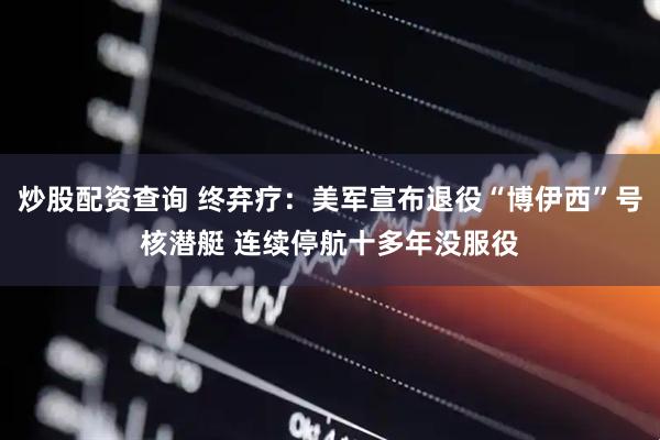 炒股配资查询 终弃疗：美军宣布退役“博伊西”号核潜艇 连续停航十多年没服役