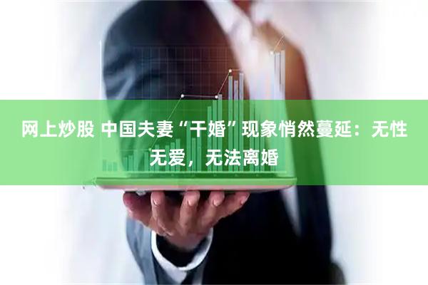 网上炒股 中国夫妻“干婚”现象悄然蔓延：无性无爱，无法离婚