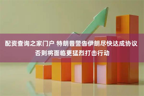 配资查询之家门户 特朗普警告伊朗尽快达成协议 否则将面临更猛烈打击行动