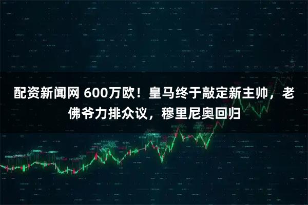 配资新闻网 600万欧！皇马终于敲定新主帅，老佛爷力排众议，穆里尼奥回归