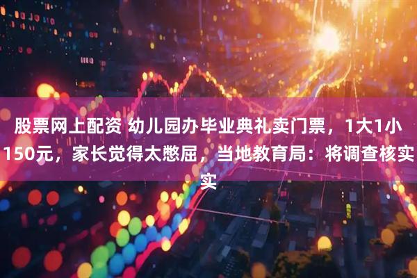 股票网上配资 幼儿园办毕业典礼卖门票，1大1小150元，家长觉得太憋屈，当地教育局：将调查核实