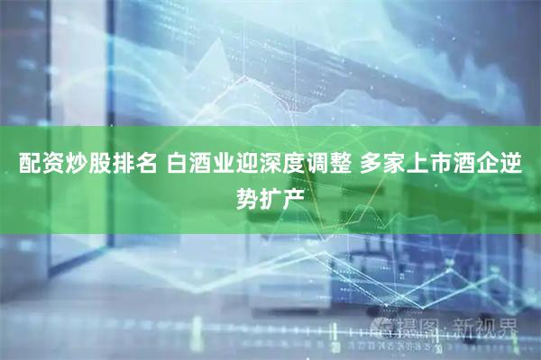 配资炒股排名 白酒业迎深度调整 多家上市酒企逆势扩产