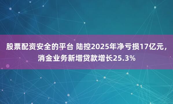 股票配资安全的平台 陆控2025年净亏损17亿元，消金业务新增贷款增长25.3%