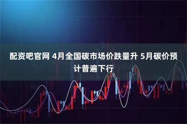 配资吧官网 4月全国碳市场价跌量升 5月碳价预计普遍下行